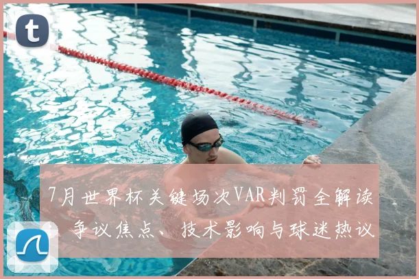 7月世界杯关键场次VAR判罚全解读：争议焦点、技术影响与球迷热议事件深度分析