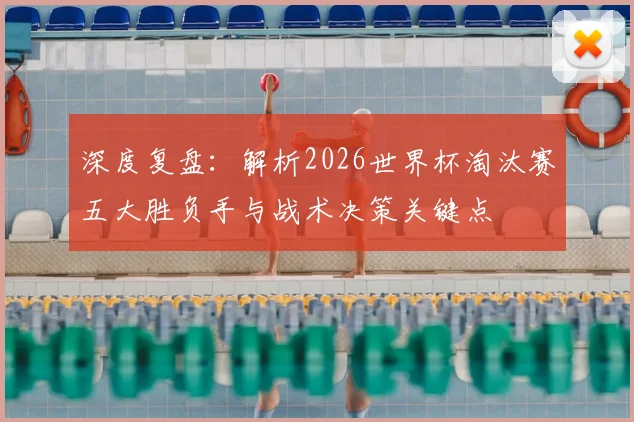 深度复盘：解析2026世界杯淘汰赛五大胜负手与战术决策关键点