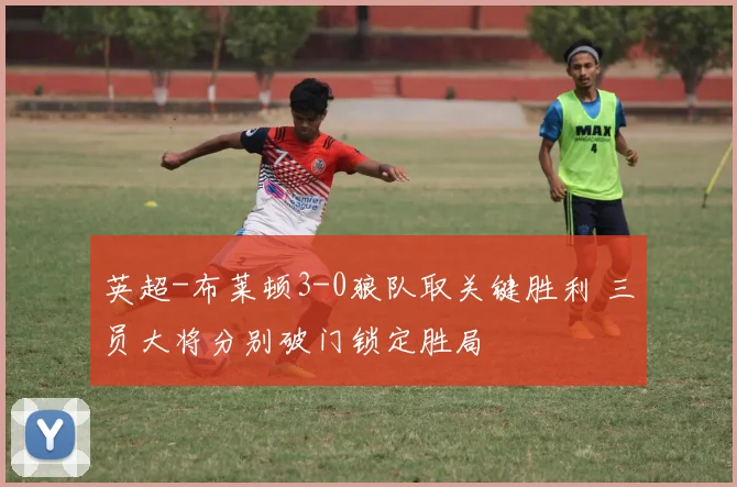 英超-布莱顿3-0狼队取关键胜利 三员大将分别破门锁定胜局
