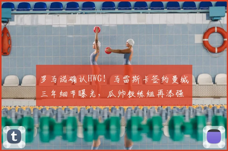 罗马诺确认HWG！马雷斯卡签约曼城三年细节曝光，瓜帅教练组再添强援